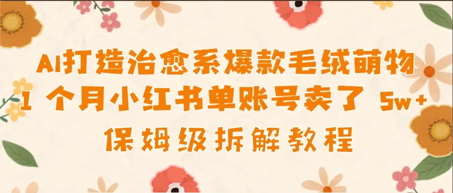 AI打造治愈系爆款毛绒萌物1个月卖了 5w,保姆级项目拆解!-创业猫 AI打造治愈系爆款毛绒萌物1个月卖了 5w,保姆级项目拆解!-创业猫