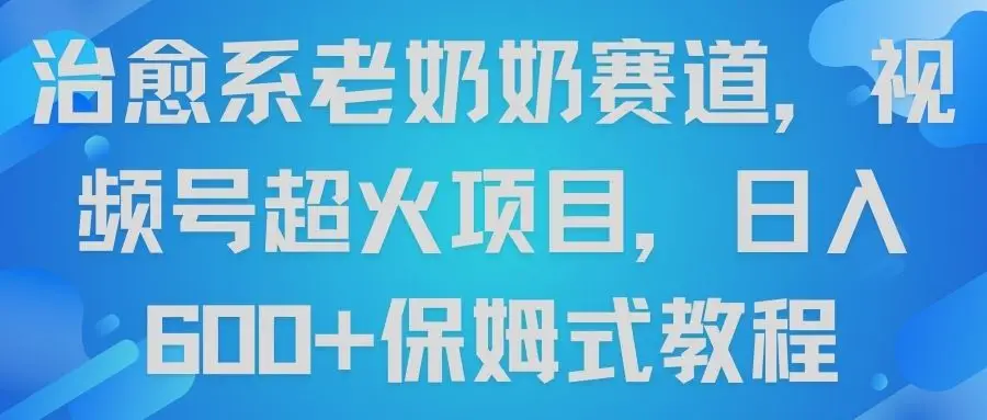 治愈系老奶奶赛道,视频号超火项目,日入600+保姆式教程-创业猫 治愈系老奶奶赛道,视频号超火项目,日入600+保姆式教程-创业猫