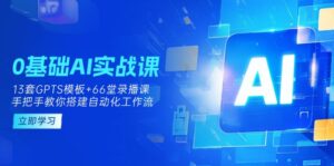 0基础AI实操课:13套GPTS模板+66字录播课,手把手教你搭建自动化工作流-淘米帮