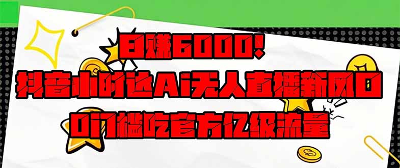 日赚6000+！抖音小时达Ai无人直播躺赚新风口，0门槛吃官方亿级流量！-淘米帮