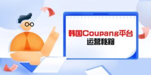 Coupang平台运营秘籍，酷胖卖家必修课，助力卖家提升平台竞争力-淘米帮