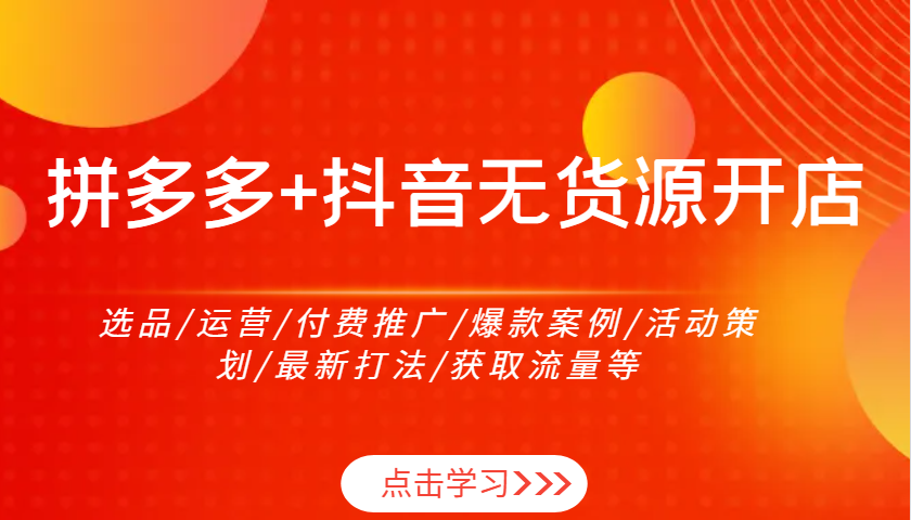 拼多多+抖音无货源开店：选品/运营/付费推广/爆款案例/活动策划/最新打法/获取流量等-淘米帮