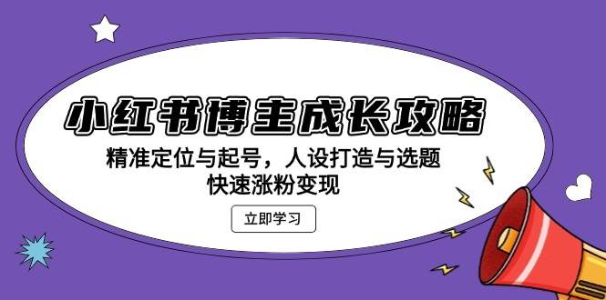 小红书博主成长攻略：精准定位与起号，人设打造与选题，快速涨粉变现-淘米帮