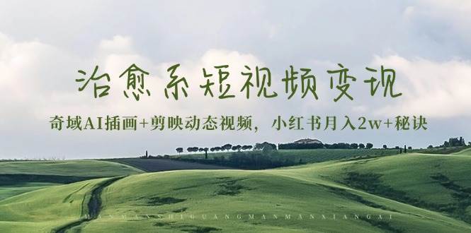 治愈系短视频变现：奇域AI插画+剪映动态视频，小红书月入2w+秘诀（含素材）-淘米帮
