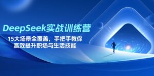 DeepSeek实战训练营,15大场景全覆盖,手把手教你高效提升职场与生活技能-淘米帮