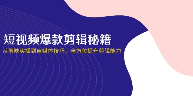 短视频爆款剪辑秘籍，从剪映实操到自媒体技巧，全方位提升剪辑能力-淘米帮
