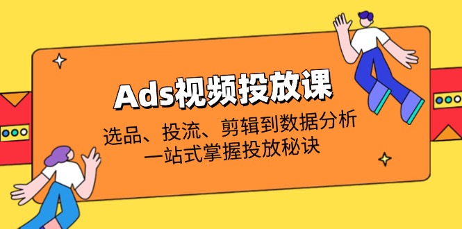 Ads视频投放课全解析：选品、投流、剪辑到数据分析，一站式掌握投放秘诀-淘米帮