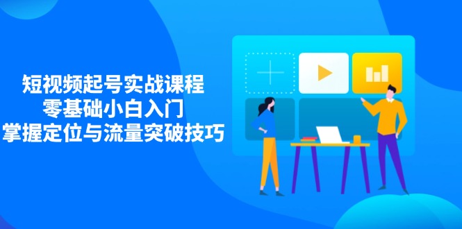 短视频起号实战课程，零基础小白入门，掌握定位与流量突破技巧-淘米帮