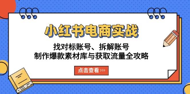 小红书电商实战：找对标账号、拆解账号、制作爆款素材库与获取流量全攻略-淘米帮