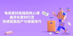 3月电商素材高端局核心课，差异化素材打造，快速提高投产与爆量技巧-淘米帮