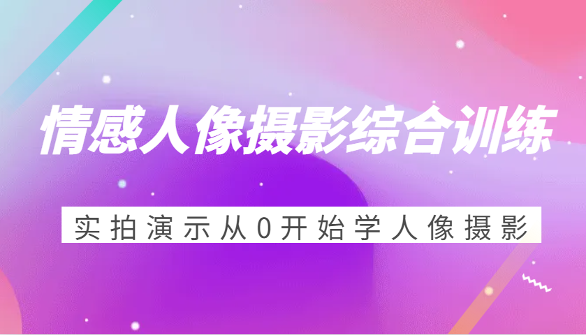 情感人像摄影综合训练，实拍演示从0开始学人像摄影（24节）-淘米帮