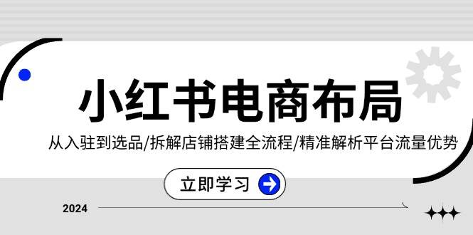 小红书电商布局：从入驻到选品/拆解店铺搭建全流程/精准解析平台流量优势-淘米帮