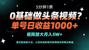 0基础做头条视频?5分钟1条,单号日收益1000+,矩阵放大月入5W+-淘米帮