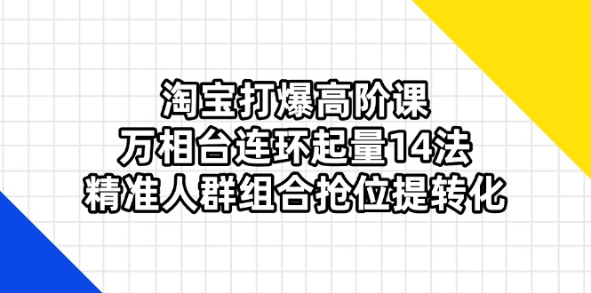 淘宝打爆高阶课：万相台连环起量14法，精准人群组合抢位提转化-淘米帮