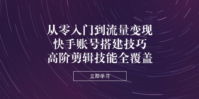 从零入门到流量变现，快手账号搭建技巧，高阶剪辑技能全覆盖-淘米帮
