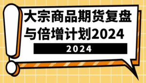 大宗商品期货,复盘与倍增计划2024(10节课)-淘米帮