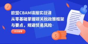 欧盟CBAM填报实战课，从零基础掌握碳关税政策框架与要点，规避贸易风险-淘米帮