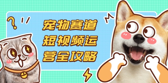 宠物赛道短视频运营全攻略，选品拍摄剪辑实操，实现流量到收益转化-淘米帮
