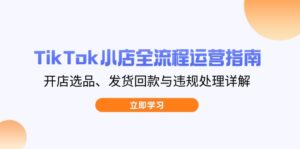 TikTok小店全流程运营指南,开店选品、发货回款与违规处理详解-淘米帮