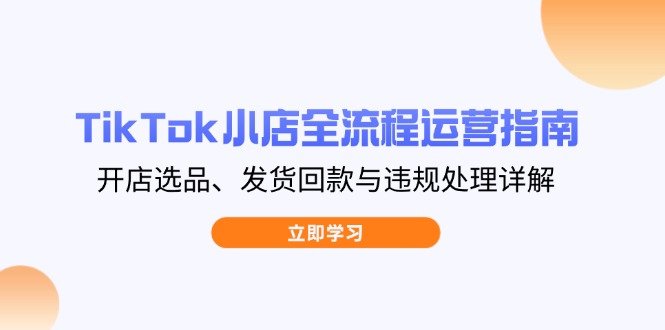 TikTok小店全流程运营指南，开店选品、发货回款与违规处理详解-淘米帮
