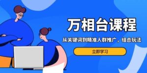 万相台课程：从关键词到精准人群推广，组合玩法高效应对多场景电商营销-淘米帮