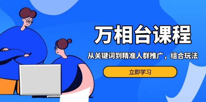 万相台课程：从关键词到精准人群推广，组合玩法高效应对多场景电商营销-淘米帮