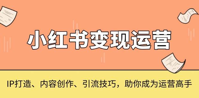 小红书变现运营，IP打造、内容创作、引流技巧，助你成为运营高手-淘米帮