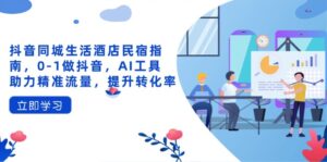 抖音同城生活酒店民宿指南,0-1做抖音,AI工具助力精准流量,提升转化率-淘米帮