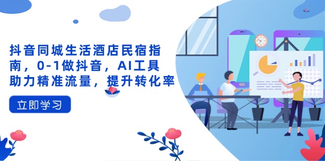 抖音同城生活酒店民宿指南，0-1做抖音，AI工具助力精准流量，提升转化率-淘米帮