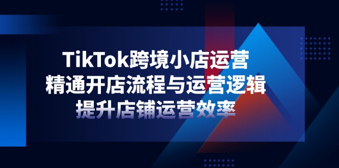 TikTok跨境小店运营，精通开店流程与运营逻辑，提升店铺运营效率-淘米帮