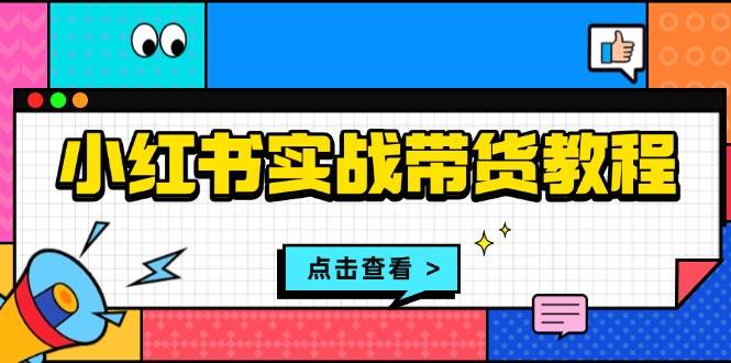小红书实战带货教程：从开店到选品、笔记制作、发货、售后等全方位指导-淘米帮