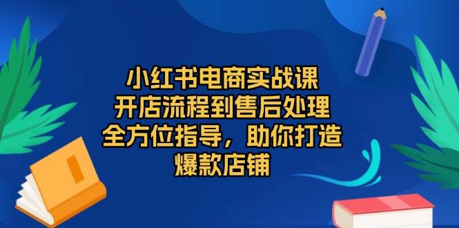 小红书电商实战课，开店流程到售后处理，全方位指导，助你打造爆款店铺-淘米帮