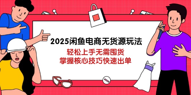 2025闲鱼电商无货源玩法：轻松上手无需囤货，掌握核心技巧快速出单-淘米帮