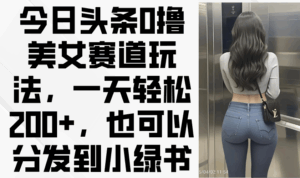 今日头条0撸美女赛道玩法,一天轻松200+,也可以分发到小绿书-淘米帮