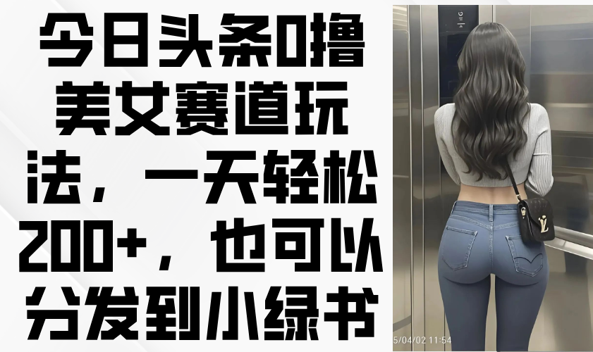 今日头条0撸美女赛道玩法，一天轻松200+，也可以分发到小绿书-淘米帮
