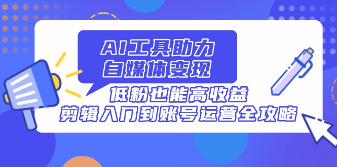 AI工具助力自媒体变现，低粉也能高收益，剪辑入门到账号运营全攻略-淘米帮