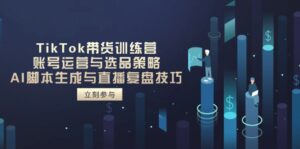 TikTok带货训练营，账号运营与选品策略，AI脚本生成与直播复盘技巧-淘米帮