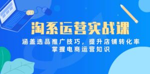 淘系运营实战课,涵盖选品推广技巧,提升店铺转化率,掌握电商运营知识-淘米帮