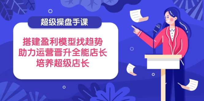 超级操盘手课，搭建盈利模型找趋势，助力运营晋升全能店长，培养超级店长-淘米帮