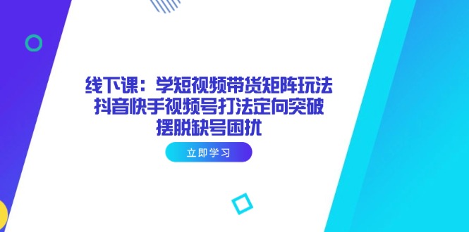 线下课：学短视频带货矩阵玩法 抖音快手视频号打法定向突破，摆脱缺号困扰-淘米帮