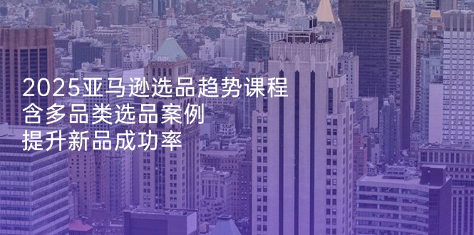 2025亚马逊选品趋势课程，含多品类选品案例，提升新品成功率-淘米帮