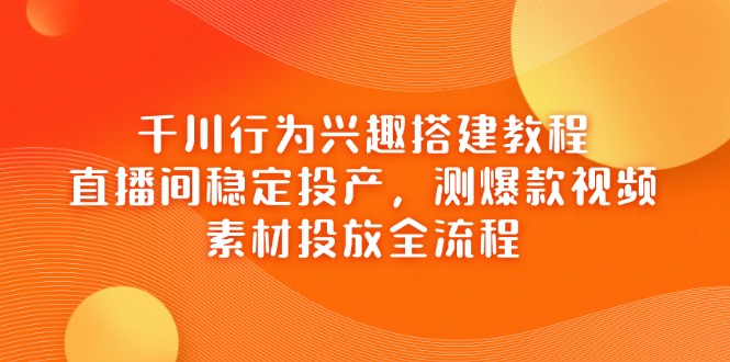 千川行为兴趣搭建教程，直播间稳定投产，测爆款视频，素材投放全流程-淘米帮