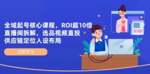 全域起号核心课程,ROI超10倍直播间拆解,选品直投,供应链定位人设布局-淘米帮