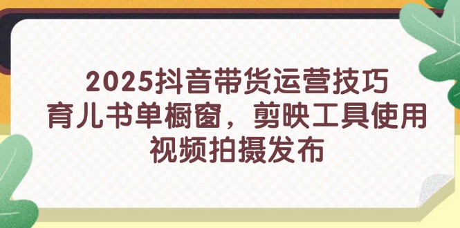 2025抖音带货运营技巧，育儿书单橱窗，剪映工具使用，视频拍摄发布-淘米帮