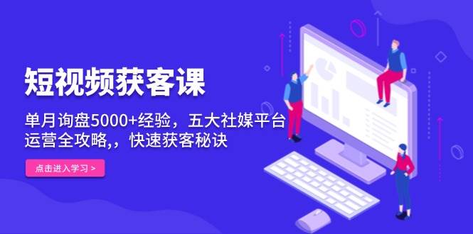 短视频获客课，单月询盘5000+经验，五大社媒平台运营全攻略,，快速获客秘诀-淘米帮