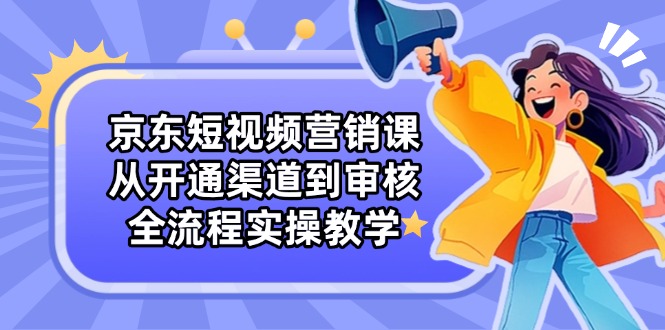 京东短视频营销课：从开通渠道到审核，全流程实操教学-淘米帮