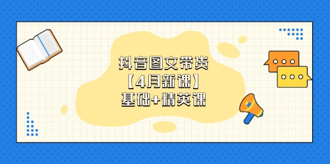 抖音图文带货【4月新课】基础+精英课：0基础小白必学 掌握各赛道带货技巧-淘米帮
