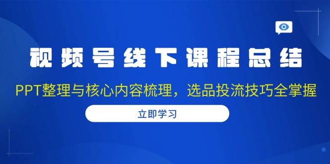 视频号线下课程总结：PPT整理与核心内容梳理，选品投流技巧全掌握-淘米帮