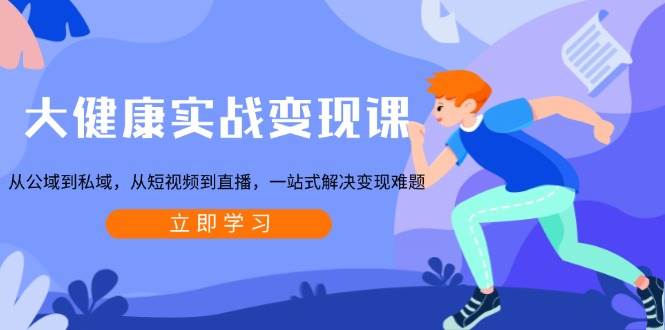 大健康实战变现课:从公域到私域,从短视频到直播,一站式解决变现难题-淘米帮