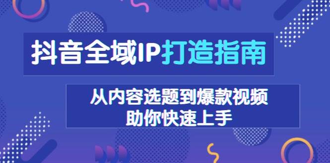 抖音全域IP打造指南,从内容选题到爆款视频,助你快速上手-淘米帮